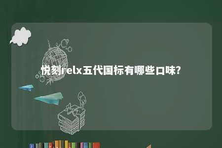 悦刻relx五代国标有哪些口味	？ 